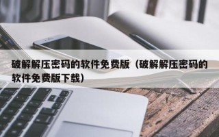 破解解壓密碼的軟件免費(fèi)版（破解解壓密碼的軟件免費(fèi)版下載）