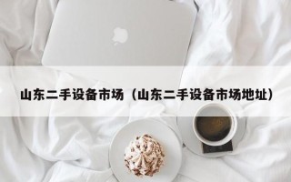 山東二手設備市場（山東二手設備市場地址）