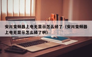 安川變頻器上電無顯示怎么修了（安川變頻器上電無顯示怎么修了啊）