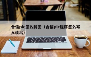合信plc怎么解密（合信plc程序怎么寫入讀出）