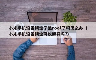 小米手機設備鎖定了是root了嗎怎么辦（小米手機設備鎖定可以解開嗎?）