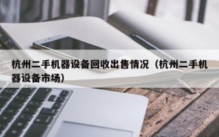 杭州二手機器設備回收出售情況（杭州二手機器設備市場）