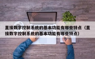 直接數(shù)字控制系統(tǒng)的基本功能有哪些特點(diǎn)（直接數(shù)字控制系統(tǒng)的基本功能有哪些特點(diǎn)）