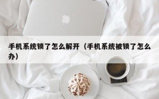 手機系統鎖了怎么解開（手機系統被鎖了怎么辦）