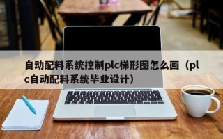 自動配料系統(tǒng)控制plc梯形圖怎么畫（plc自動配料系統(tǒng)畢業(yè)設計）