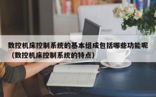 數控機床控制系統的基本組成包括哪些功能呢（數控機床控制系統的特點）