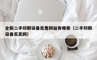 全新二手印刷設備出售網站有哪些（二手印刷設備買賣網）