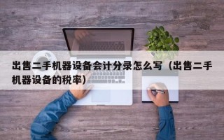 出售二手機(jī)器設(shè)備會計分錄怎么寫（出售二手機(jī)器設(shè)備的稅率）