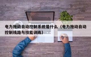 電力拖動自動控制系統是什么（電力拖動自動控制線路與技能訓練）