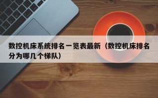 數控機床系統排名一覽表最新（數控機床排名分為哪幾個梯隊）