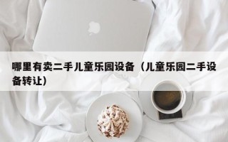 哪里有賣二手兒童樂園設備（兒童樂園二手設備轉讓）