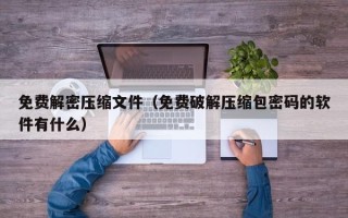 免費解密壓縮文件（免費破解壓縮包密碼的軟件有什么）