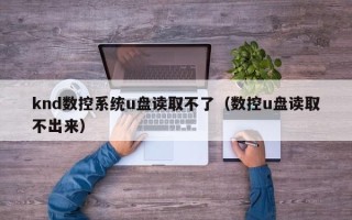 knd數控系統u盤讀取不了（數控u盤讀取不出來）