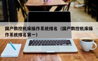 國產數控機床操作系統排名（國產數控機床操作系統排名第一）