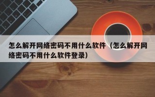 怎么解開網(wǎng)絡(luò)密碼不用什么軟件（怎么解開網(wǎng)絡(luò)密碼不用什么軟件登錄）