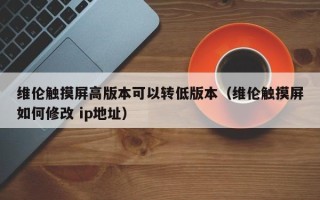 維倫觸摸屏高版本可以轉低版本（維倫觸摸屏如何修改 ip地址）