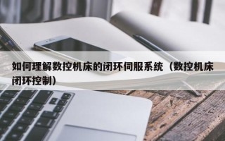 如何理解數控機床的閉環伺服系統（數控機床閉環控制）