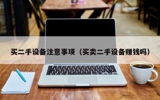 買二手設(shè)備注意事項(xiàng)（買賣二手設(shè)備賺錢嗎）