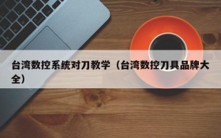 臺灣數(shù)控系統(tǒng)對刀教學(xué)（臺灣數(shù)控刀具品牌大全）