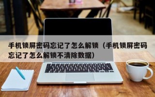 手機鎖屏密碼忘記了怎么解鎖（手機鎖屏密碼忘記了怎么解鎖不清除數據）