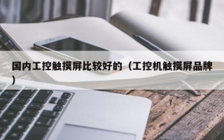 國內(nèi)工控觸摸屏比較好的（工控機觸摸屏品牌）