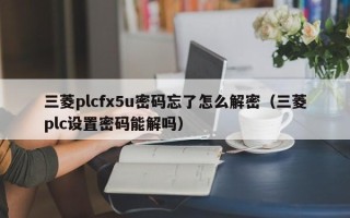 三菱plcfx5u密碼忘了怎么解密（三菱plc設置密碼能解嗎）