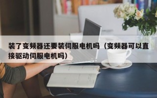 裝了變頻器還要裝伺服電機嗎（變頻器可以直接驅動伺服電機嗎）