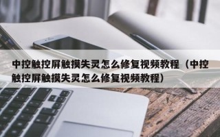 中控觸控屏觸摸失靈怎么修復視頻教程（中控觸控屏觸摸失靈怎么修復視頻教程）