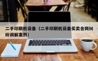 二手印刷機設備（二手印刷機設備買賣合同糾紛調解案例）