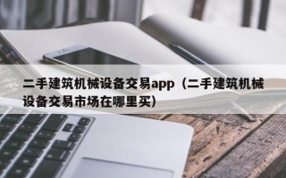二手建筑機械設備交易app（二手建筑機械設備交易市場在哪里買）