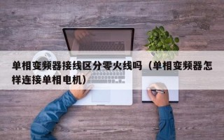 單相變頻器接線區分零火線嗎（單相變頻器怎樣連接單相電機）