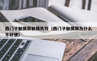 西門子觸摸屏觸摸失效（西門子觸摸屏為什么不好使）
