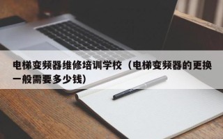 電梯變頻器維修培訓(xùn)學(xué)校（電梯變頻器的更換一般需要多少錢）