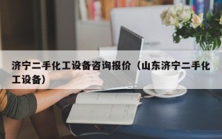 濟(jì)寧二手化工設(shè)備咨詢報(bào)價(jià)（山東濟(jì)寧二手化工設(shè)備）