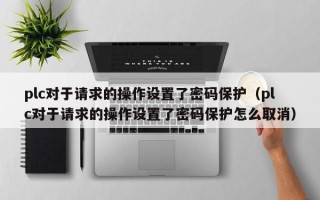 plc對于請求的操作設(shè)置了密碼保護(hù)（plc對于請求的操作設(shè)置了密碼保護(hù)怎么取消）