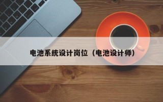 電池系統(tǒng)設(shè)計(jì)崗位（電池設(shè)計(jì)師）