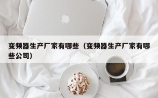 變頻器生產廠家有哪些（變頻器生產廠家有哪些公司）
