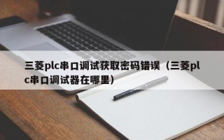 三菱plc串口調(diào)試獲取密碼錯誤（三菱plc串口調(diào)試器在哪里）