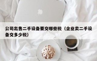 公司出售二手設備要交哪些稅（企業賣二手設備交多少稅）