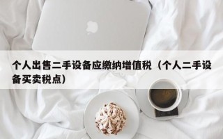 個人出售二手設(shè)備應(yīng)繳納增值稅（個人二手設(shè)備買賣稅點）