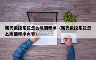 新代數(shù)控系統(tǒng)怎么隱藏程序（新代數(shù)控系統(tǒng)怎么隱藏程序內(nèi)容）