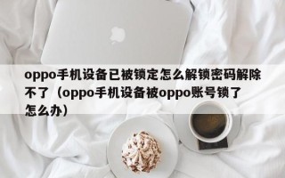 oppo手機設備已被鎖定怎么解鎖密碼解除不了（oppo手機設備被oppo賬號鎖了怎么辦）