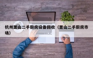 杭州蕭山二手廚房設(shè)備回收（蕭山二手廚房市場(chǎng)）
