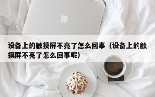 設備上的觸摸屏不亮了怎么回事（設備上的觸摸屏不亮了怎么回事呢）