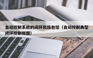 自動控制系統(tǒng)的閉環(huán)回路包括（自動控制典型閉環(huán)控制框圖）