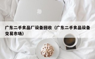 廣東二手食品廠設(shè)備回收（廣東二手食品設(shè)備交易市場(chǎng)）