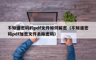 不知道密碼的pdf文件如何解密（不知道密碼pdf加密文件去除密碼）