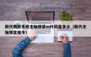 新代數(shù)控系統(tǒng)主軸鎖緊m代碼是多少（新代主軸鎖定指令）