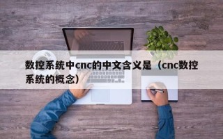 數控系統中cnc的中文含義是（cnc數控系統的概念）