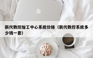 新代數控加工中心系統價格（新代數控系統多少錢一套）